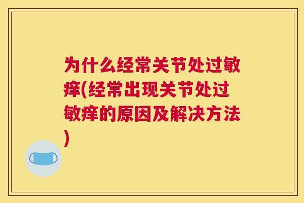 为什么经常关节处过敏痒(经常出现关节处过敏痒的原因及解决方法)