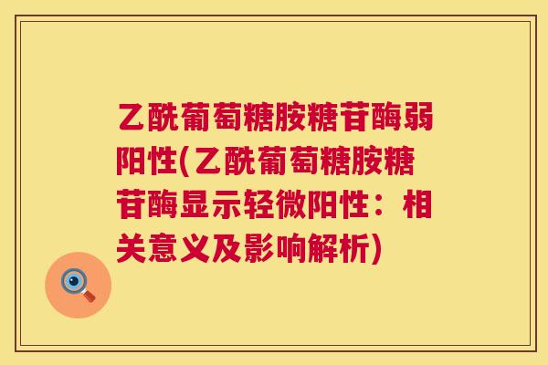 乙酰葡萄糖胺糖苷酶弱阳性(乙酰葡萄糖胺糖苷酶显示轻微阳性：相关意义及影响解析)