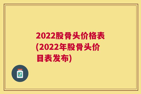 2022股骨头价格表(2022年股骨头价目表发布)