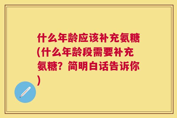 什么年龄应该补充氨糖(什么年龄段需要补充氨糖？简明白话告诉你)