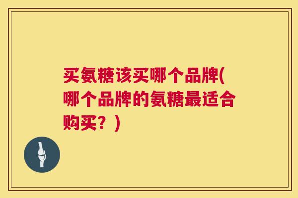 买氨糖该买哪个品牌(哪个品牌的氨糖最适合购买？)