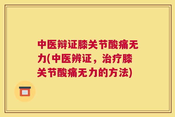 中医辩证膝关节酸痛无力(中医辨证，治疗膝关节酸痛无力的方法)