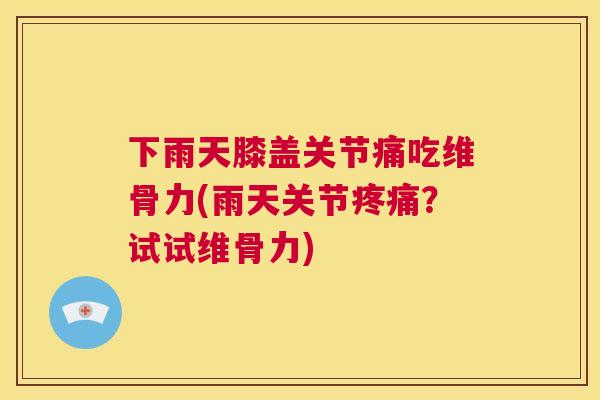 下雨天膝盖关节痛吃维骨力(雨天关节疼痛？试试维骨力)