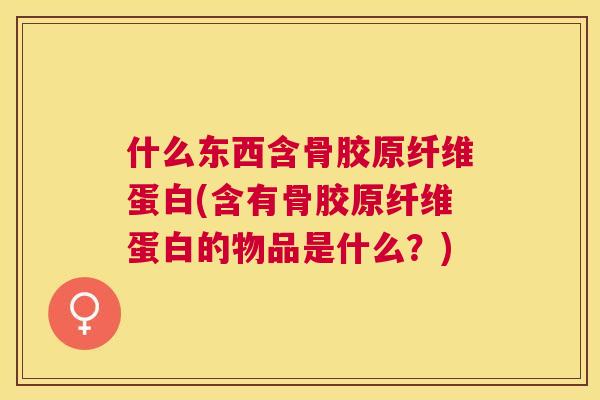 什么东西含骨胶原纤维蛋白(含有骨胶原纤维蛋白的物品是什么？)