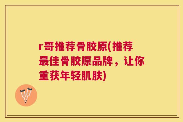 r哥推荐骨胶原(推荐最佳骨胶原品牌，让你重获年轻肌肤)