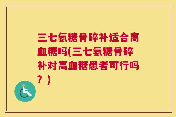 三七氨糖骨碎补适合高血糖吗(三七氨糖骨碎补对高血糖患者可行吗？)