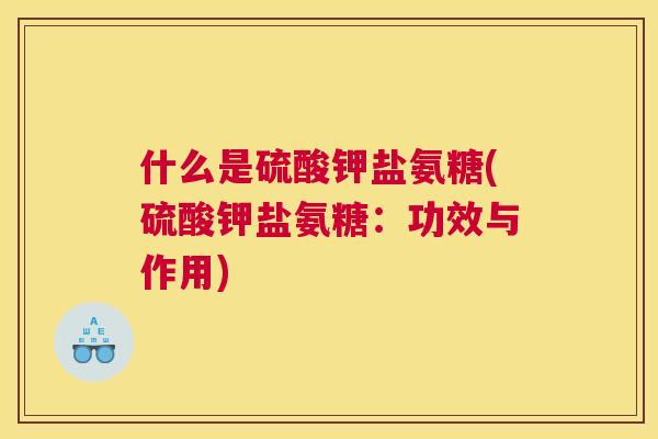 什么是硫酸钾盐氨糖(硫酸钾盐氨糖：功效与作用)