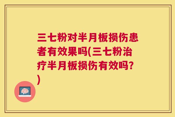 三七粉对半月板损伤患者有效果吗(三七粉治疗半月板损伤有效吗？)