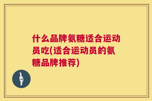 什么品牌氨糖适合运动员吃(适合运动员的氨糖品牌推荐)