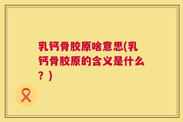乳钙骨胶原啥意思(乳钙骨胶原的含义是什么？)