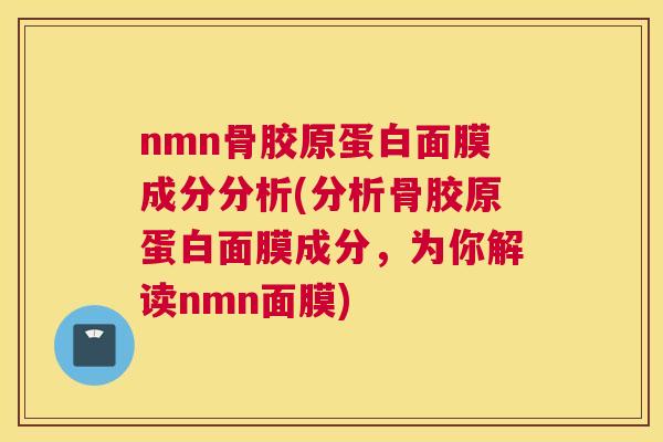 nmn骨胶原蛋白面膜成分分析(分析骨胶原蛋白面膜成分,为你解读nmn面膜) nmn骨胶原蛋白面膜成分分析(分析骨胶原蛋白面膜成分,为你解读nmn面膜)