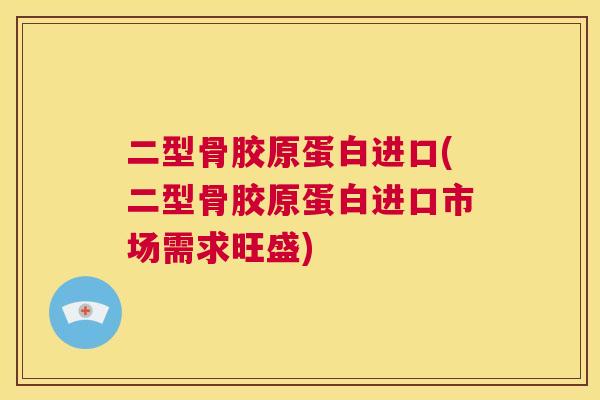 二型骨胶原蛋白进口(二型骨胶原蛋白进口市场需求旺盛)