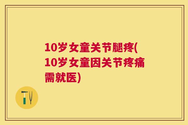 10岁女童关节腿疼(10岁女童因关节疼痛需就医)