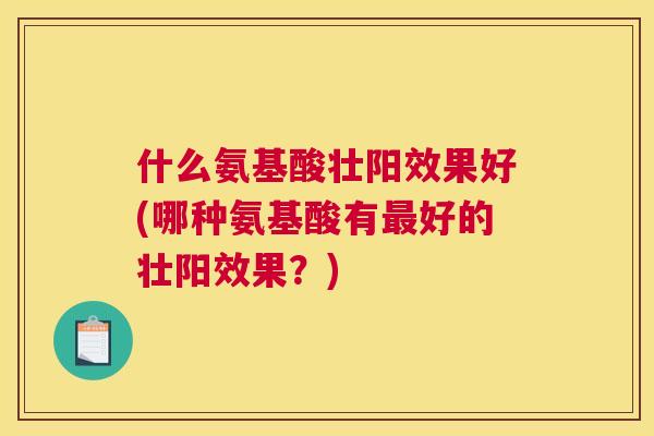 什么氨基酸壮阳效果好(哪种氨基酸有最好的壮阳效果？)