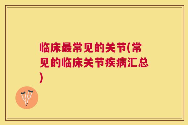 临床最常见的关节(常见的临床关节疾病汇总)