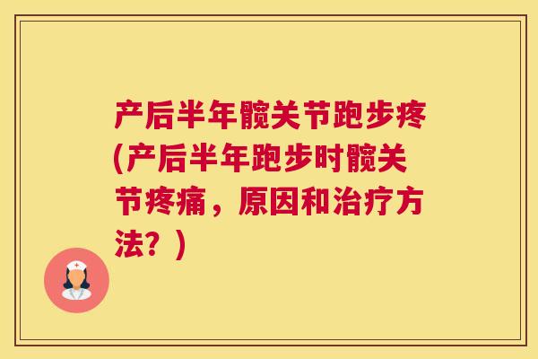 产后半年髋关节跑步疼(产后半年跑步时髋关节疼痛，原因和治疗方法？)