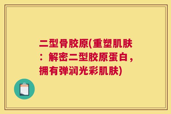 二型骨胶原(重塑肌肤：解密二型胶原蛋白，拥有弹润光彩肌肤)