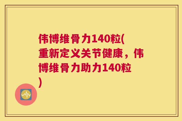 伟博维骨力140粒(重新定义关节健康，伟博维骨力助力140粒)