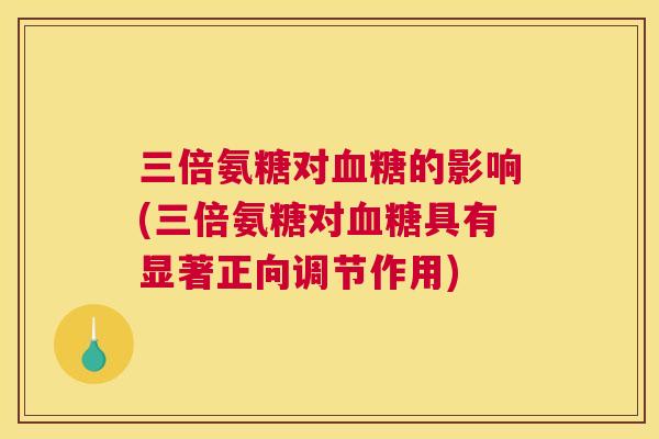 三倍氨糖对血糖的影响(三倍氨糖对血糖具有显著正向调节作用)