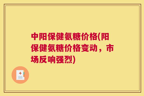 中阳保健氨糖价格(阳保健氨糖价格变动，市场反响强烈)