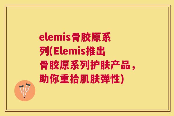 elemis骨胶原系列(Elemis推出骨胶原系列护肤产品，助你重拾肌肤弹性)