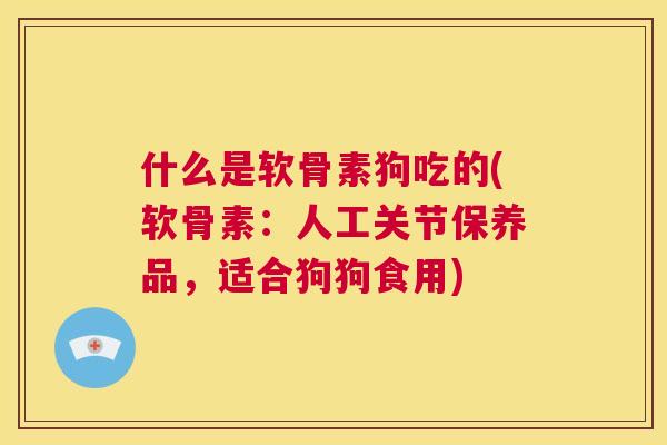 什么是软骨素狗吃的(软骨素：人工关节保养品，适合狗狗食用)