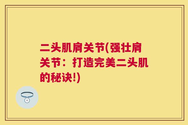 二头肌肩关节(强壮肩关节:打造完美二头肌的秘诀!) 二头肌肩关节(强壮肩关节:打造完美二头肌的秘诀!)