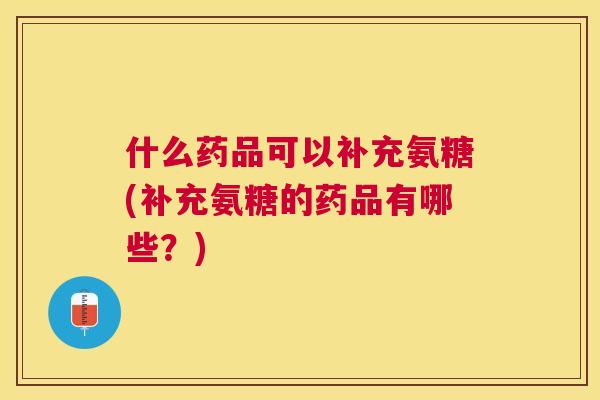什么药品可以补充氨糖(补充氨糖的药品有哪些？)