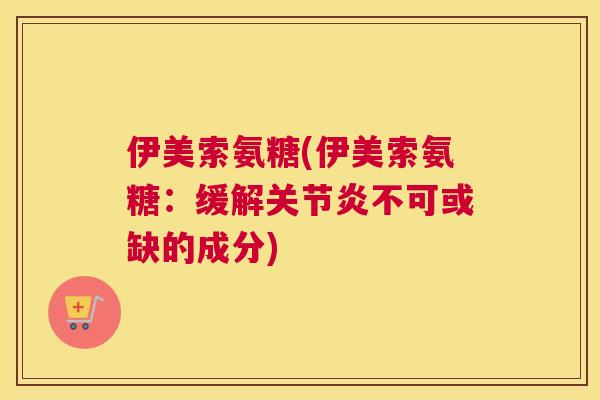 伊美索氨糖(伊美索氨糖：缓解关节炎不可或缺的成分)