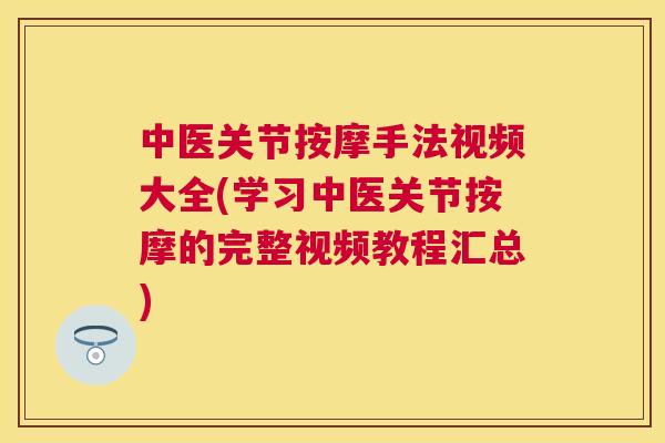 中医关节按摩手法视频大全(学习中医关节按摩的完整视频教程汇总)