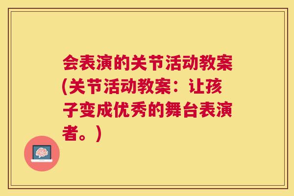 会表演的关节活动教案(关节活动教案：让孩子变成优秀的舞台表演者。)