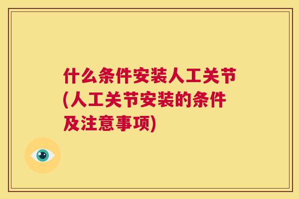 什么条件安装人工关节(人工关节安装的条件及注意事项) 什么条件安装人工关节(人工关节安装的条件及注意事项)