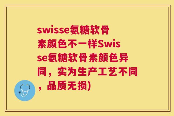 swisse氨糖软骨素颜色不一样Swisse氨糖软骨素颜色异同，实为生产工艺不同，品质无损)