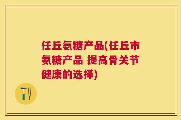 任丘氨糖产品(任丘市氨糖产品 提高骨关节健康的选择)