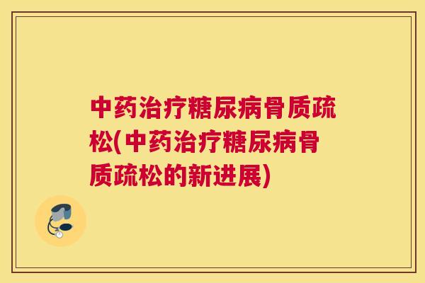 中药治疗糖尿病骨质疏松(中药治疗糖尿病骨质疏松的新进展)