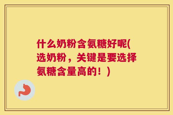 什么奶粉含氨糖好呢(选奶粉,关键是要选择氨糖含量高的!)