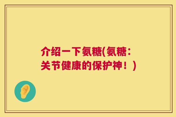 介绍一下氨糖(氨糖：关节健康的保护神！)