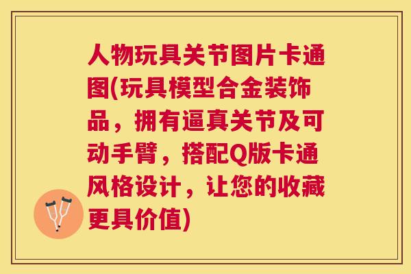 人物玩具关节图片卡通图(玩具模型合金装饰品，拥有逼真关节及可动手臂，搭配Q版卡通风格设计，让您的收藏更具价值)