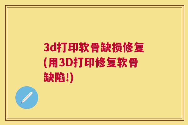 3d打印软骨缺损修复(用3D打印修复软骨缺陷!)