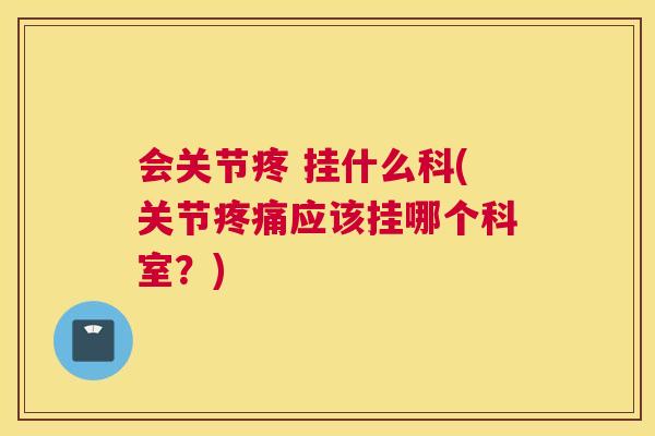 会关节疼 挂什么科(关节疼痛应该挂哪个科室？)