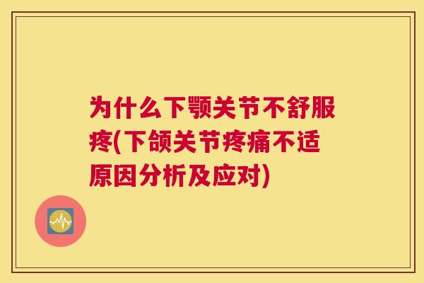 为什么下颚关节不舒服疼(下颌关节疼痛不适原因分析及应对)