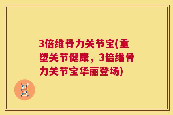 3倍维骨力关节宝(重塑关节健康，3倍维骨力关节宝华丽登场)
