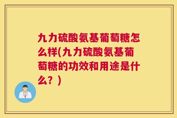 九力硫酸氨基葡萄糖怎么样(九力硫酸氨基葡萄糖的功效和用途是什么？)