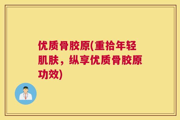 优质骨胶原(重拾年轻,纵享优质骨胶原功效) 优质骨胶原(重拾年轻,纵享优质骨胶原功效)