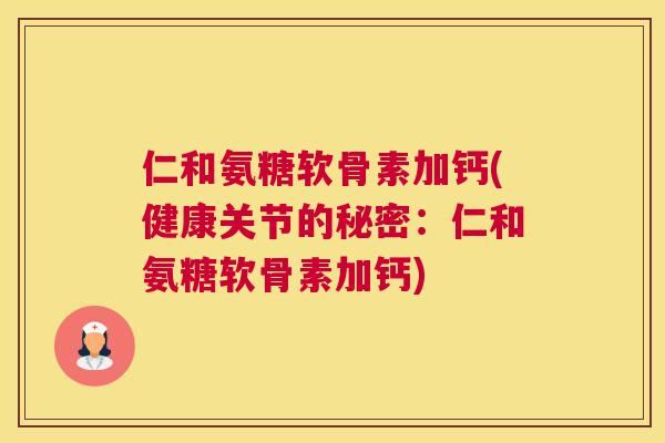 仁和氨糖软骨素加钙(健康关节的秘密:仁和氨糖软骨素加钙)