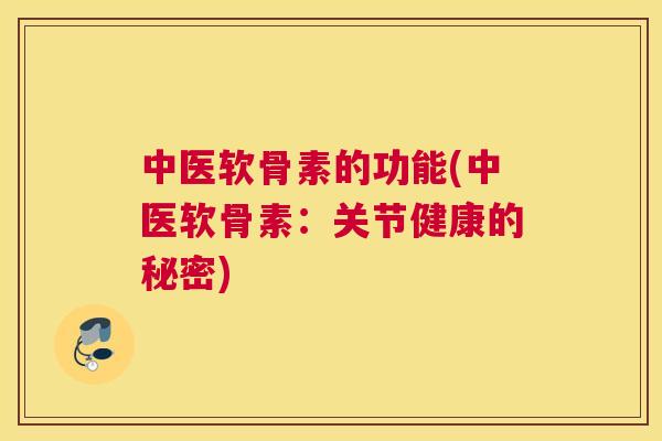 中医软骨素的功能(中医软骨素：关节健康的秘密)