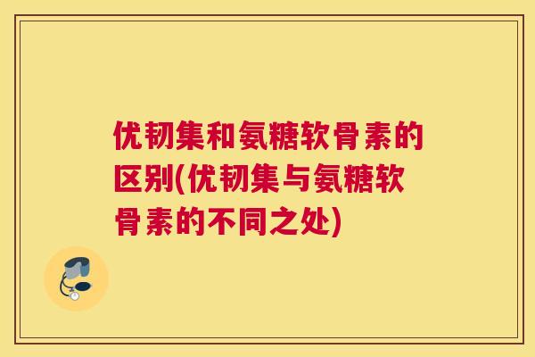 优韧集和氨糖软骨素的区别(优韧集与氨糖软骨素的不同之处)