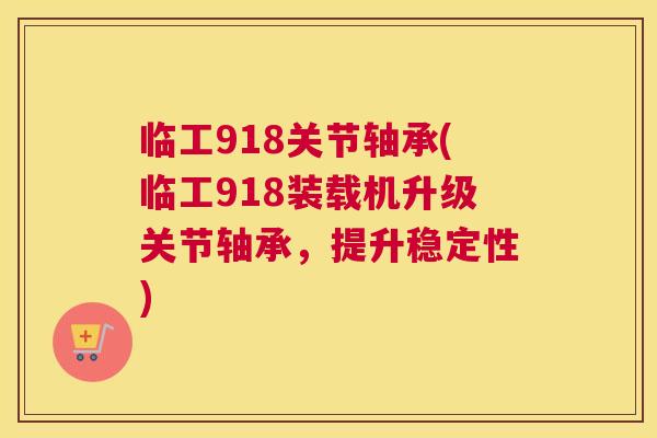 临工918关节轴承(临工918装载机升级关节轴承，提升稳定性)