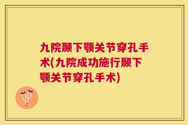 九院颞下颚关节穿孔手术(九院成功施行颞下颚关节穿孔手术)