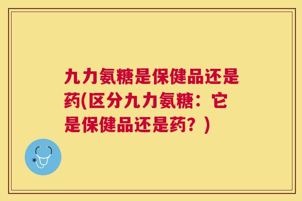 九力氨糖是保健品还是药(区分九力氨糖：它是保健品还是药？)